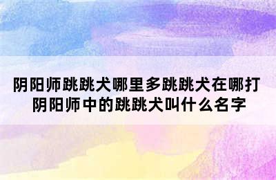 阴阳师跳跳犬哪里多跳跳犬在哪打 阴阳师中的跳跳犬叫什么名字